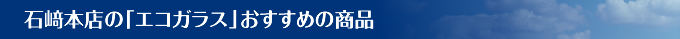 石﨑本店の「エコガラス」おすすめの商品