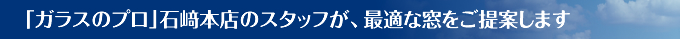 「ガラスのプロ」石﨑本店のスタッフが、最適な窓をご提案します