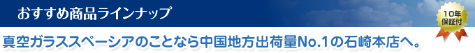 おすすめ商品ラインナップ 真空ガラススペーシアのことなら中国地方出荷量No1の石崎本店へ。